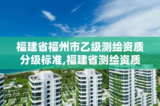 福建省福州市乙级测绘资质分级标准,福建省测绘资质查询。