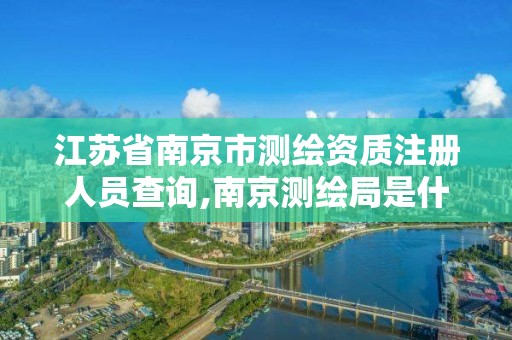 江苏省南京市测绘资质注册人员查询,南京测绘局是什么样的单位