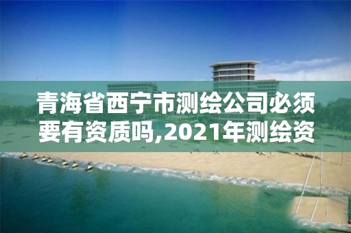 青海省西宁市测绘公司必须要有资质吗,2021年测绘资质人员要求。