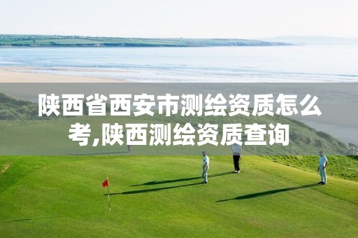 陕西省西安市测绘资质怎么考,陕西测绘资质查询