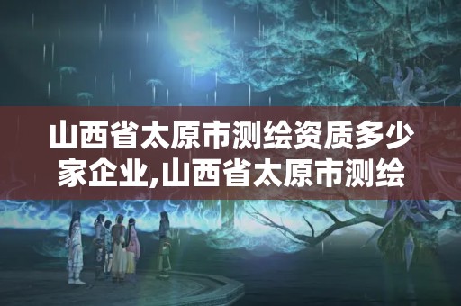 山西省太原市测绘资质多少家企业,山西省太原市测绘资质多少家企业啊。