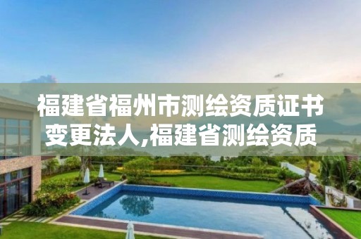 福建省福州市测绘资质证书变更法人,福建省测绘资质查询