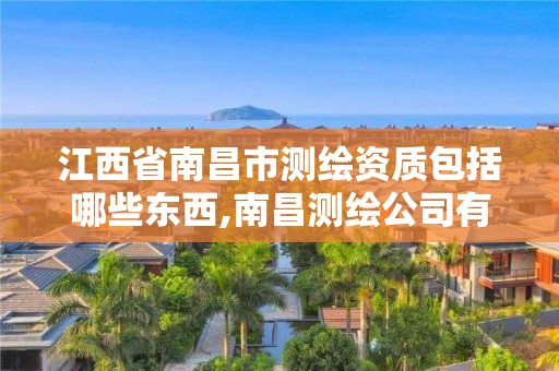 江西省南昌市测绘资质包括哪些东西,南昌测绘公司有哪些