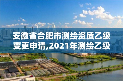 安徽省合肥市测绘资质乙级变更申请,2021年测绘乙级资质