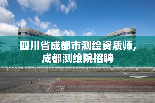 四川省成都市测绘资质师,成都测绘院招聘