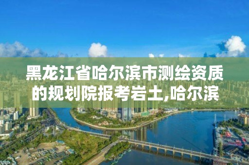 黑龙江省哈尔滨市测绘资质的规划院报考岩土,哈尔滨勘察测绘院薪水。