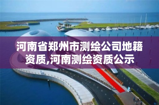 河南省郑州市测绘公司地籍资质,河南测绘资质公示