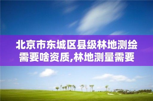 北京市东城区县级林地测绘需要啥资质,林地测量需要什么资质。