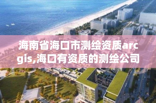 海南省海口市测绘资质arcgis,海口有资质的测绘公司