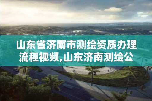 山东省济南市测绘资质办理流程视频,山东济南测绘公司电话