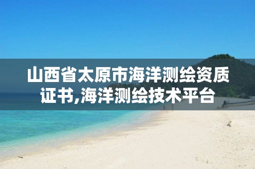 山西省太原市海洋测绘资质证书,海洋测绘技术平台