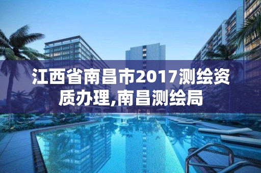 江西省南昌市2017测绘资质办理,南昌测绘局