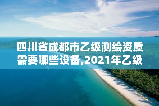 四川省成都市乙级测绘资质需要哪些设备,2021年乙级测绘资质申报材料