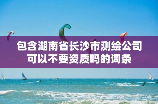 包含湖南省长沙市测绘公司可以不要资质吗的词条