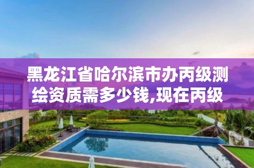 黑龙江省哈尔滨市办丙级测绘资质需多少钱,现在丙级测绘资质办理需要多少钱。