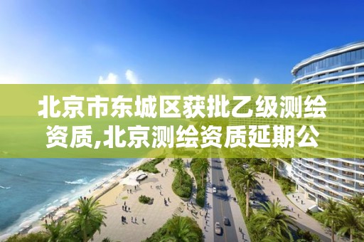 北京市东城区获批乙级测绘资质,北京测绘资质延期公告。