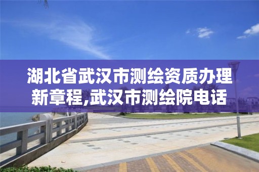 湖北省武汉市测绘资质办理新章程,武汉市测绘院电话