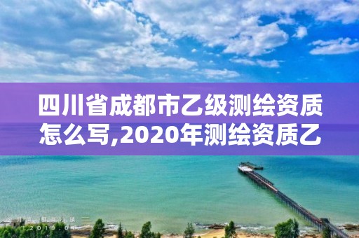 四川省成都市乙级测绘资质怎么写,2020年测绘资质乙级需要什么条件