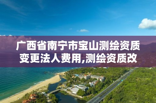 广西省南宁市宝山测绘资质变更法人费用,测绘资质改革方案。