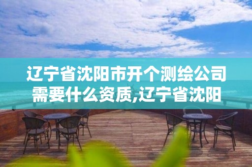 辽宁省沈阳市开个测绘公司需要什么资质,辽宁省沈阳市开个测绘公司需要什么资质证书。