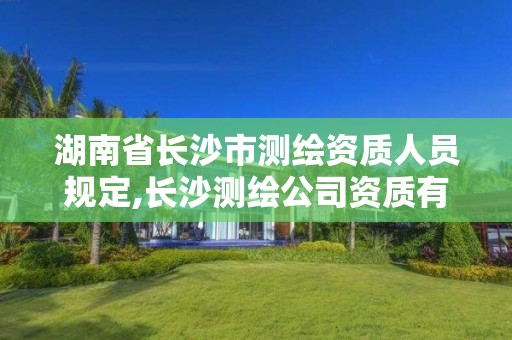 湖南省长沙市测绘资质人员规定,长沙测绘公司资质有哪家