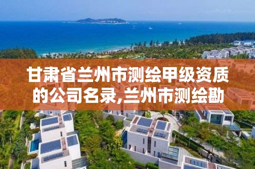 甘肃省兰州市测绘甲级资质的公司名录,兰州市测绘勘察研究院。