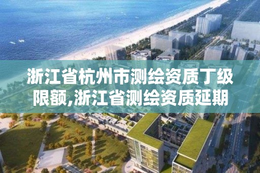 浙江省杭州市测绘资质丁级限额,浙江省测绘资质延期公告