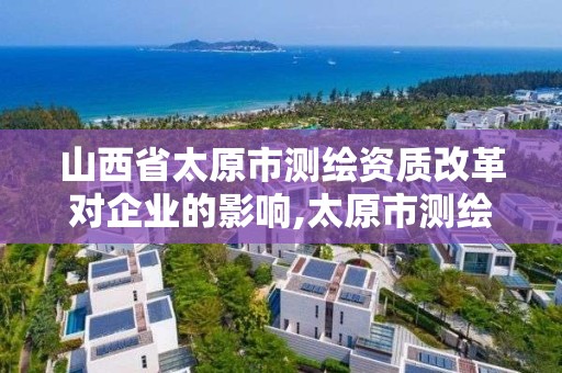 山西省太原市测绘资质改革对企业的影响,太原市测绘院的上级单位。