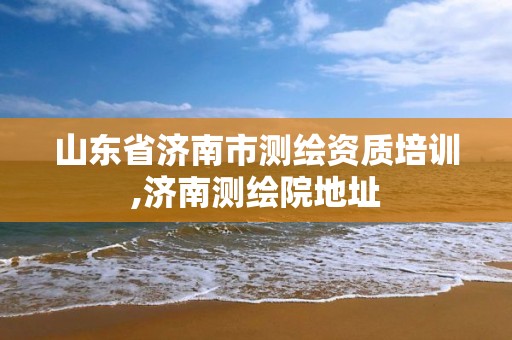 山东省济南市测绘资质培训,济南测绘院地址