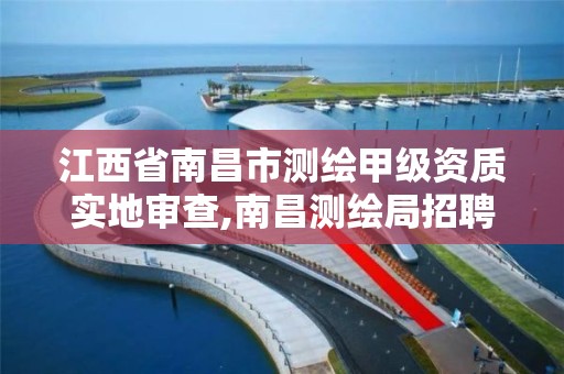 江西省南昌市测绘甲级资质实地审查,南昌测绘局招聘