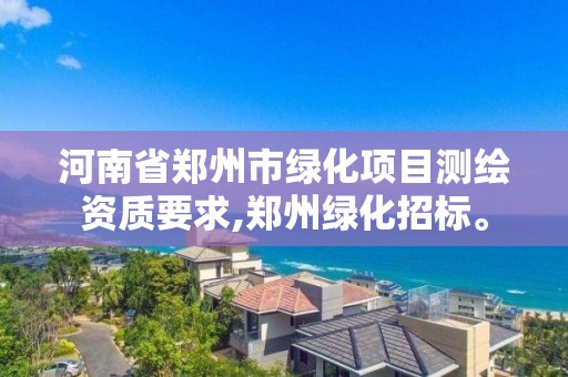 河南省郑州市绿化项目测绘资质要求,郑州绿化招标。