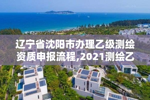 辽宁省沈阳市办理乙级测绘资质申报流程,2021测绘乙级资质申报条件