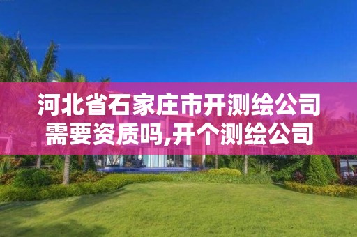 河北省石家庄市开测绘公司需要资质吗,开个测绘公司要多少钱