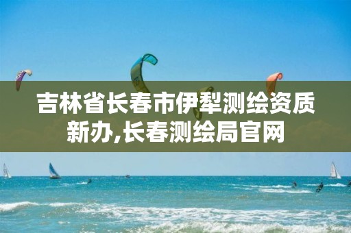 吉林省长春市伊犁测绘资质新办,长春测绘局官网