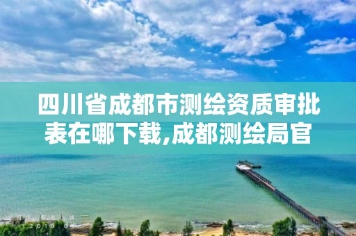 四川省成都市测绘资质审批表在哪下载,成都测绘局官网。