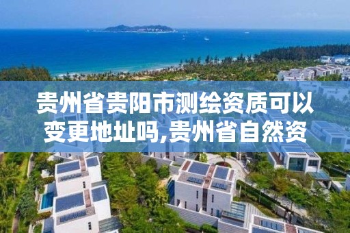 贵州省贵阳市测绘资质可以变更地址吗,贵州省自然资源厅关于测绘资质延长