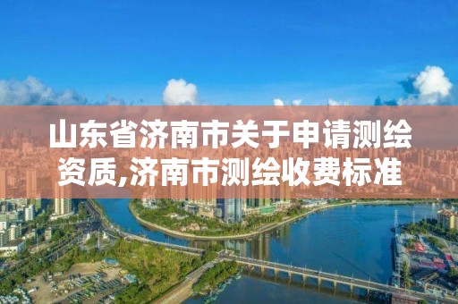 山东省济南市关于申请测绘资质,济南市测绘收费标准