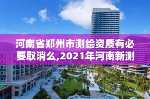 河南省郑州市测绘资质有必要取消么,2021年河南新测绘资质办理