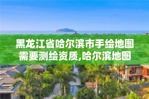 黑龙江省哈尔滨市手绘地图需要测绘资质,哈尔滨地图出版社是什么级别