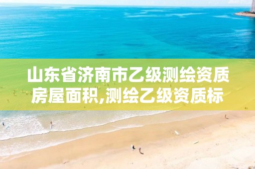 山东省济南市乙级测绘资质房屋面积,测绘乙级资质标准。