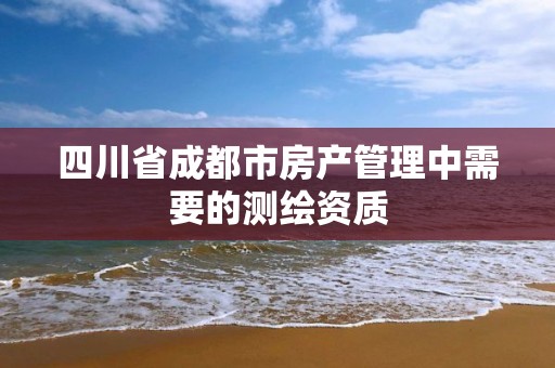 四川省成都市房产管理中需要的测绘资质