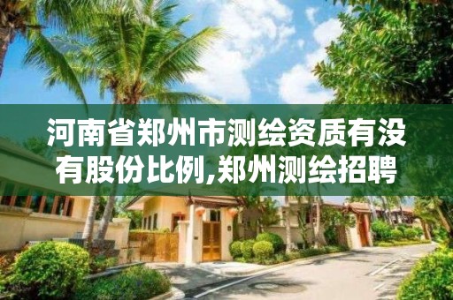 河南省郑州市测绘资质有没有股份比例,郑州测绘招聘最新测绘招聘