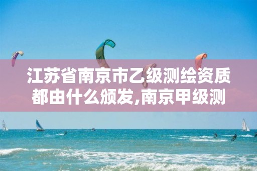 江苏省南京市乙级测绘资质都由什么颁发,南京甲级测绘公司排名。