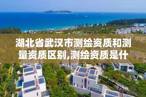 湖北省武汉市测绘资质和测量资质区别,测绘资质是什么意思