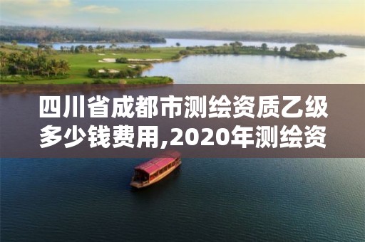 四川省成都市测绘资质乙级多少钱费用,2020年测绘资质乙级需要什么条件