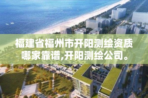 福建省福州市开阳测绘资质哪家靠谱,开阳测绘公司。