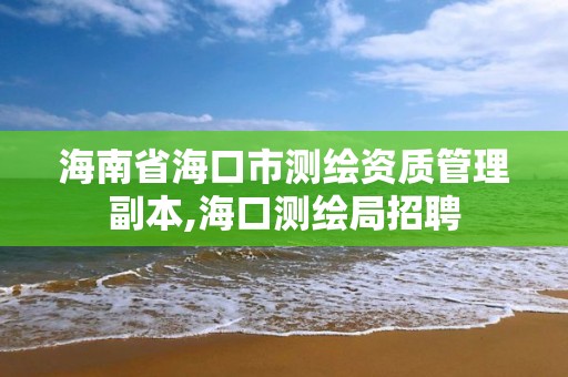 海南省海口市测绘资质管理副本,海口测绘局招聘