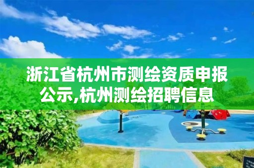 浙江省杭州市测绘资质申报公示,杭州测绘招聘信息