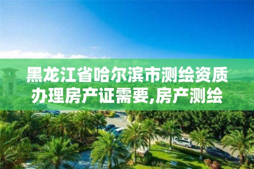 黑龙江省哈尔滨市测绘资质办理房产证需要,房产测绘公司资质办理。