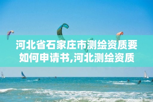 河北省石家庄市测绘资质要如何申请书,河北测绘资质管理系统。